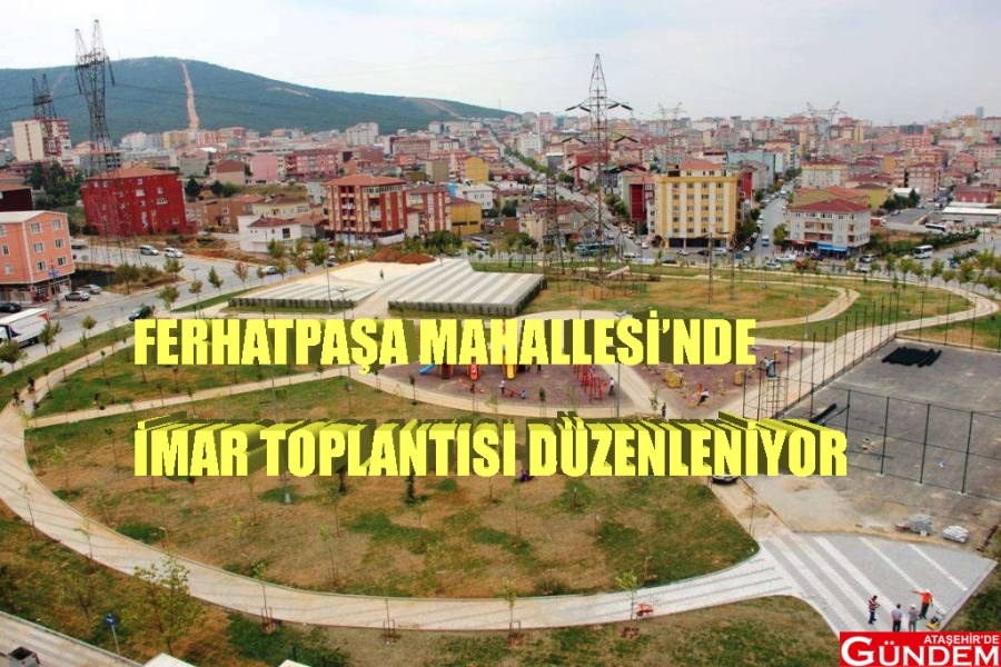 İBB VE ATAŞEHİR BELEDİYESİ FERHATPAŞA MAHALLESİ’NDE İMAR TOPLANTISI DÜZENLİYOR FERHATPAŞA İMAR ATAŞEHİRDE GÜNDEM